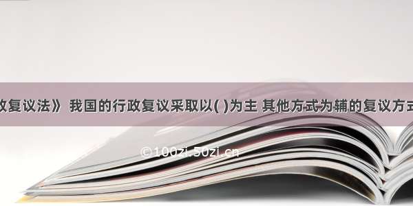 根据《行政复议法》 我国的行政复议采取以( )为主 其他方式为辅的复议方式。A.书面