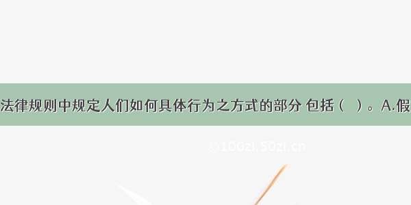 行为模式即法律规则中规定人们如何具体行为之方式的部分 包括（ ）。A.假定条件B.可