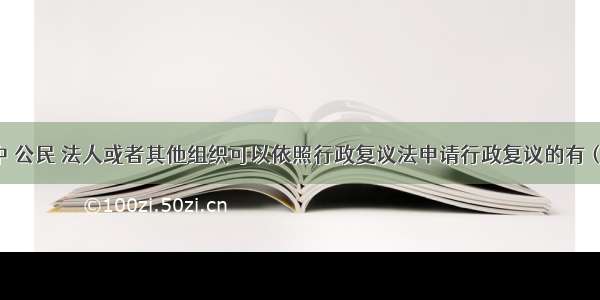 下列各项中 公民 法人或者其他组织可以依照行政复议法申请行政复议的有（ ）。A.对