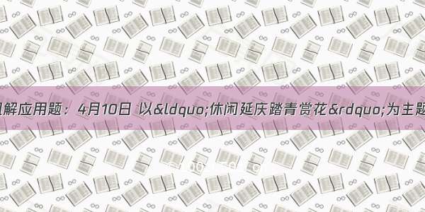 列方程或方程组解应用题：4月10日 以&ldquo;休闲延庆踏青赏花&rdquo;为主题的第十届延庆