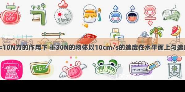 如图所示在F=10N力的作用下 重30N的物体以10cm/s的速度在水平面上匀速直线运动 则拉