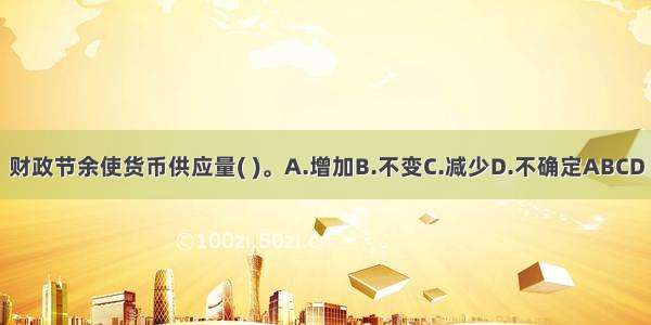 财政节余使货币供应量( )。A.增加B.不变C.减少D.不确定ABCD