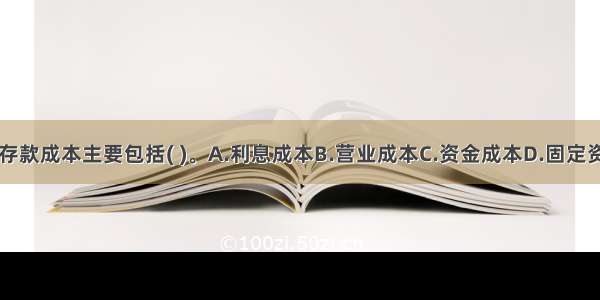 金融企业的存款成本主要包括( )。A.利息成本B.营业成本C.资金成本D.固定资产支出E.广