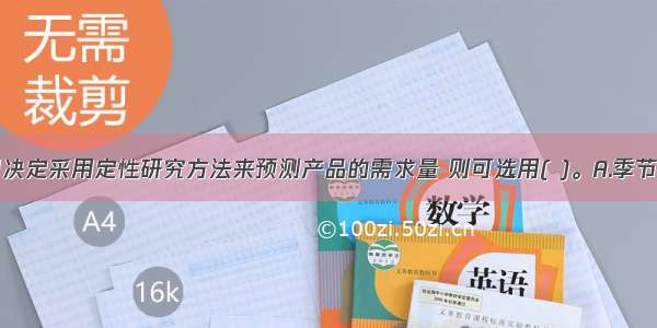 如果该公司决定采用定性研究方法来预测产品的需求量 则可选用( )。A.季节指数法B.专