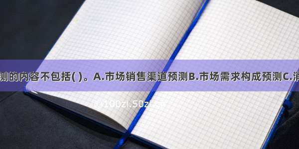 市场需求预测的内容不包括( )。A.市场销售渠道预测B.市场需求构成预测C.消费者购买行