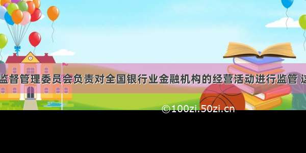 中国银行业监督管理委员会负责对全国银行业金融机构的经营活动进行监管 这些金融机构