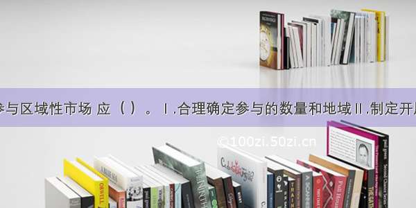 证券公司参与区域性市场 应（ ）。Ⅰ.合理确定参与的数量和地域Ⅱ.制定开展区域性市