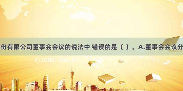 下列关于股份有限公司董事会会议的说法中 错误的是（ ）。A.董事会会议分为定期会议