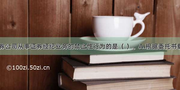 下列属于证券公司从事证券经纪业务的禁止性行为的是（ ）。A.根据委托书载明的证券名