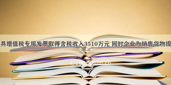 某企业开具增值税专用发票取得含税收入3510万元 同时企业为销售货物提供了运输