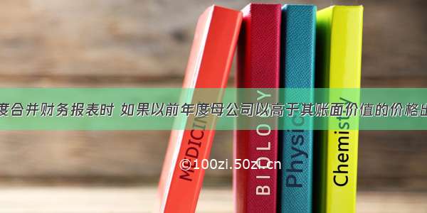 在编制本年度合并财务报表时 如果以前年度母公司以高于其账面价值的价格出售给子公司