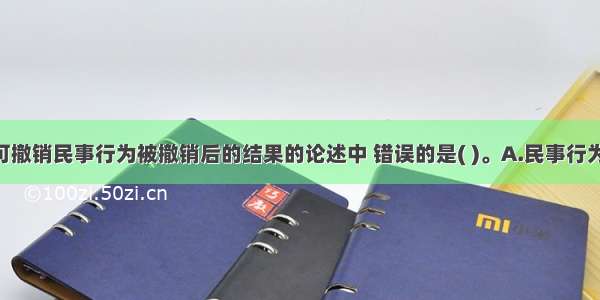 下列关于可撤销民事行为被撤销后的结果的论述中 错误的是( )。A.民事行为被撤销的 