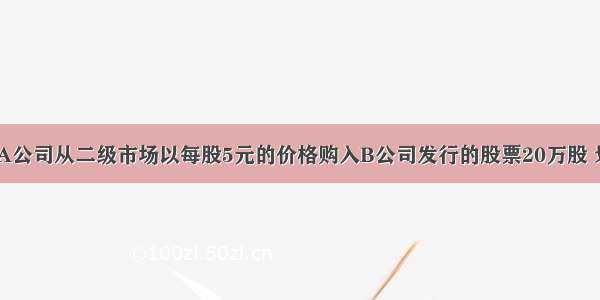 5月1日 A公司从二级市场以每股5元的价格购入B公司发行的股票20万股 划分为可