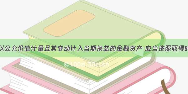 企业划分为以公允价值计量且其变动计入当期损益的金融资产 应当按照取得时的公允价值