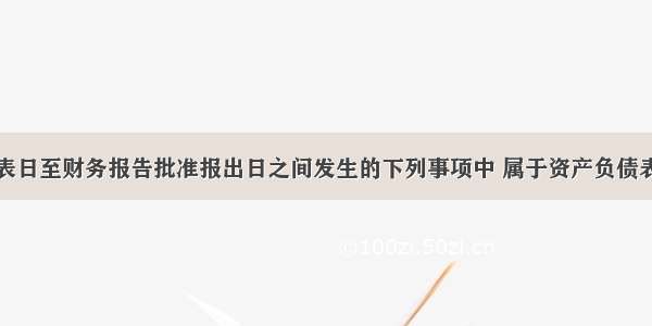 在资产负债表日至财务报告批准报出日之间发生的下列事项中 属于资产负债表日后非调整