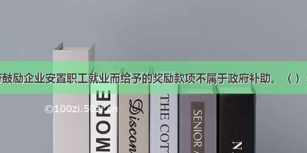 政府鼓励企业安置职工就业而给予的奖励款项不属于政府补助。（ ）对错