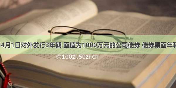 某企业于4月1日对外发行3年期 面值为1000万元的公司债券 债券票面年利率为5%