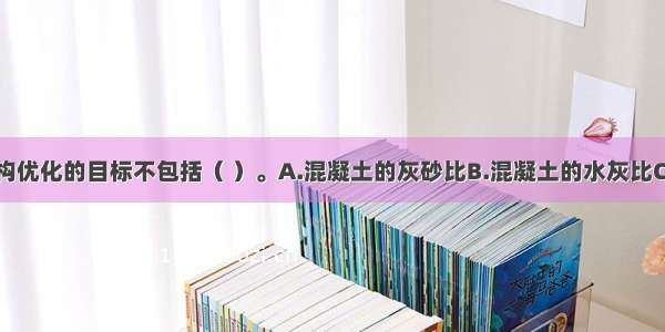 选题计划结构优化的目标不包括（ ）。A.混凝土的灰砂比B.混凝土的水灰比C.骨料级配D.