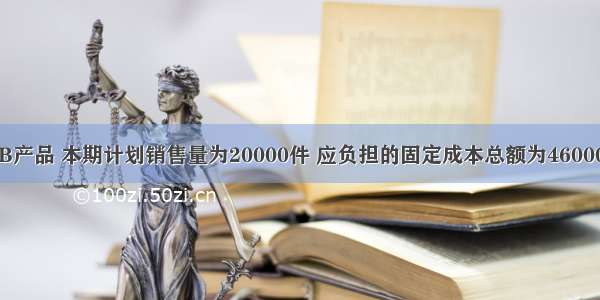 某企业生产B产品 本期计划销售量为20000件 应负担的固定成本总额为460000元 单位产