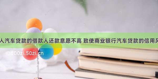 目前我国个人汽车贷款的借款人还款意愿不高 致使商业银行汽车贷款的信用风险较高的主