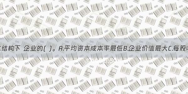 在最佳资本结构下 企业的( )。A.平均资本成本率最低B.企业价值最大C.每股收益最大D.