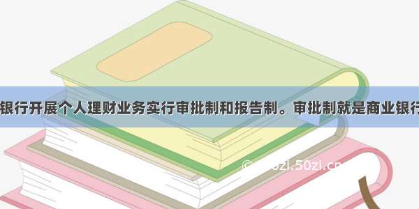 在我国 商业银行开展个人理财业务实行审批制和报告制。审批制就是商业银行开展个人理