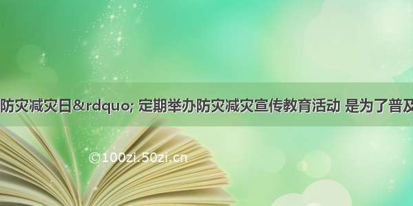 国家设立“防灾减灾日” 定期举办防灾减灾宣传教育活动 是为了普及推广全民防灾减灾