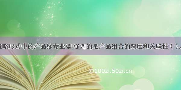 产品组合策略形式中的产品线专业型 强调的是产品组合的深度和关联性 (　)。A.产品组