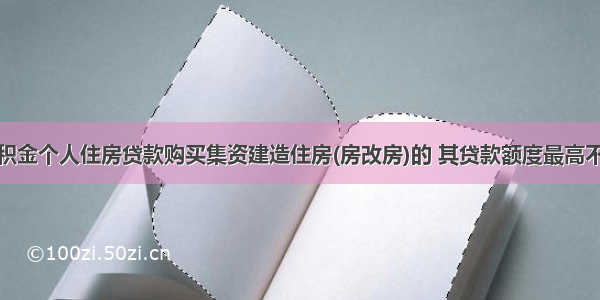 借款人用公积金个人住房贷款购买集资建造住房(房改房)的 其贷款额度最高不超过所购买