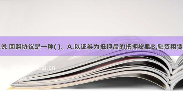 从本质上来说 回购协议是一种( )。A.以证券为抵押品的抵押贷款B.融资租赁C.信用贷款