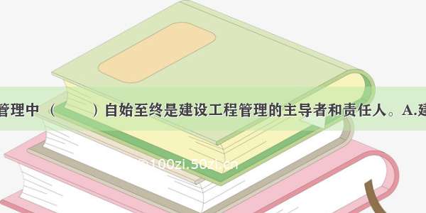 在建设工程管理中 （　　）自始至终是建设工程管理的主导者和责任人。A.建设单位B.施