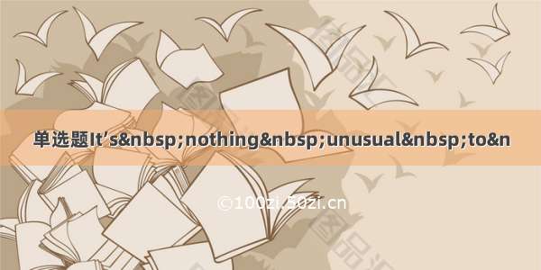 单选题It’s nothing unusual to&n