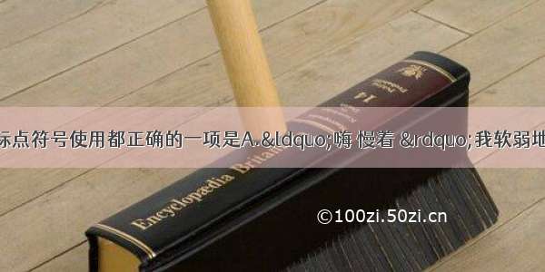 单选题下列句子中的标点符号使用都正确的一项是A.&ldquo;嗨 慢着 &rdquo;我软弱地哀求道：&ldquo;我