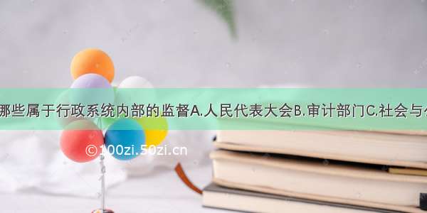 单选题下列哪些属于行政系统内部的监督A.人民代表大会B.审计部门C.社会与公民的监督D