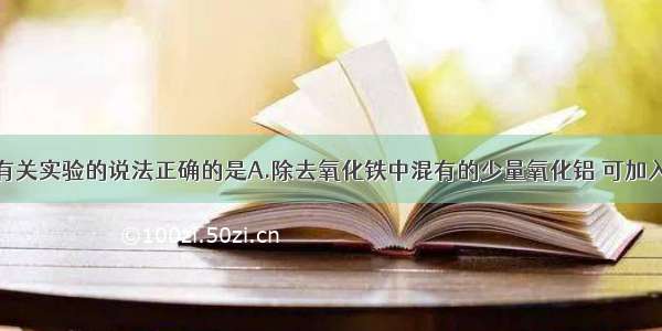 单选题下列有关实验的说法正确的是A.除去氧化铁中混有的少量氧化铝 可加入过量的氢氧