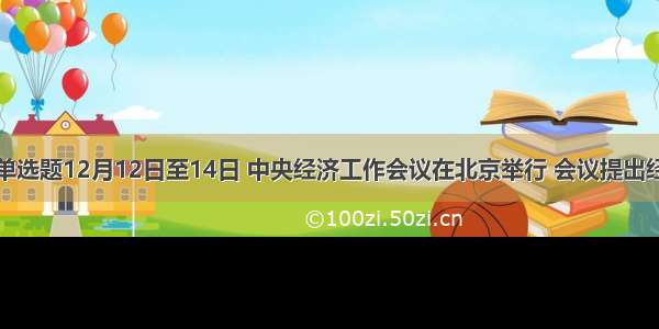 单选题12月12日至14日 中央经济工作会议在北京举行 会议提出经