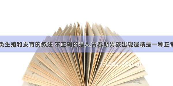 下列有关人类生殖和发育的叙述 不正确的是A.青春期男孩出现遗精是一种正常的生理现象