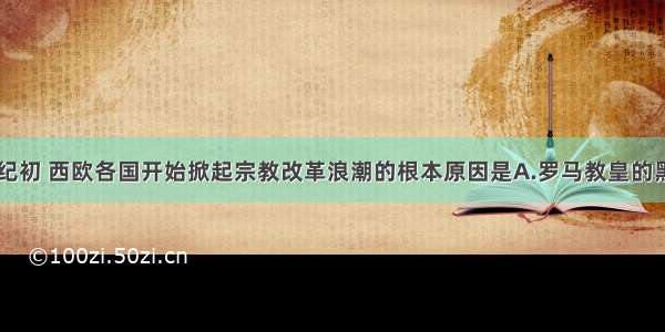 单选题16世纪初 西欧各国开始掀起宗教改革浪潮的根本原因是A.罗马教皇的黑暗统治B.文