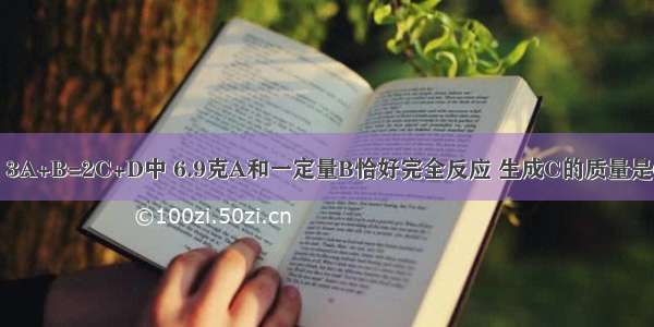 在化学反应：3A+B=2C+D中 6.9克A和一定量B恰好完全反应 生成C的质量是6.3克 D是1.5