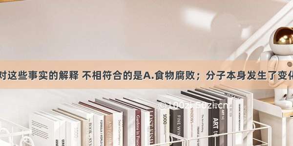 下列事实及对这些事实的解释 不相符合的是A.食物腐败；分子本身发生了变化B.热胀冷缩