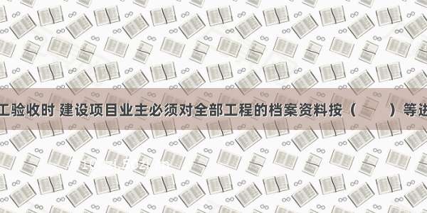 工程全面竣工验收时 建设项目业主必须对全部工程的档案资料按（　　）等进行整理。A.