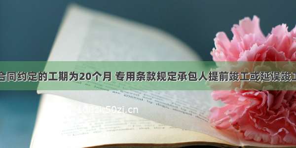 某工程施工合同约定的工期为20个月 专用条款规定承包人提前竣工或延误竣工均按月计算