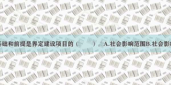 社会评价的基础和前提是界定建设项目的（　　）。A.社会影响范围B.社会影响种类C.社会