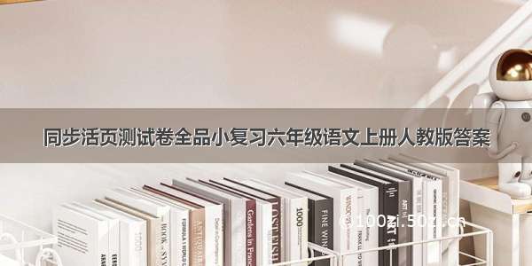 同步活页测试卷全品小复习六年级语文上册人教版答案