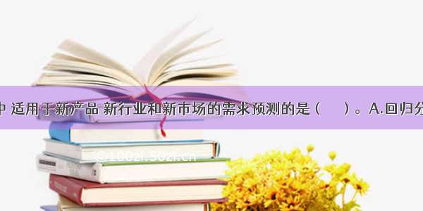 下列方法中 适用于新产品 新行业和新市场的需求预测的是（　　）。A.回归分析法B.弹