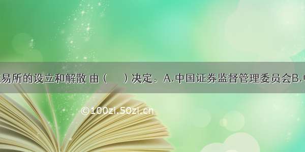 我国证券交易所的设立和解散 由（　　）决定。A.中国证券监督管理委员会B.中国人民银