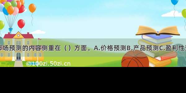 建设项目市场预测的内容侧重在（　　）方面。A.价格预测B.产品预测C.盈利性预测D.市场