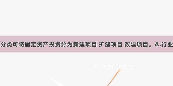 按（　　）分类可将固定资产投资分为新建项目 扩建项目 改建项目。A.行业B.投资主体