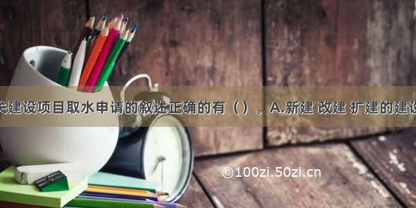 下列有关建设项目取水申请的叙述正确的有（　　）。A.新建 改建 扩建的建设项目 建