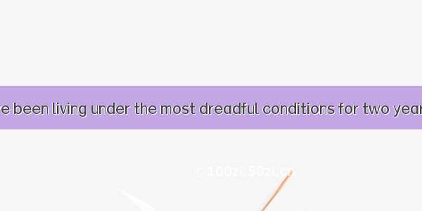They have been living under the most dreadful conditions for two years.A.ap